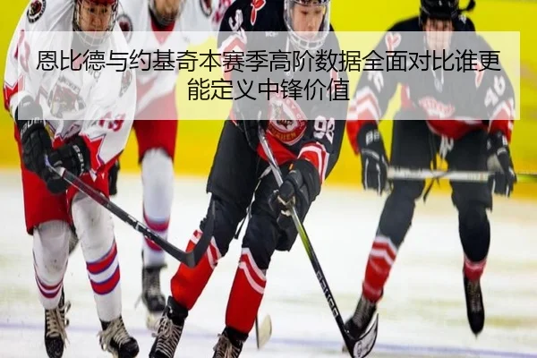 恩比德与约基奇本赛季高阶数据全面对比谁更能定义中锋价值