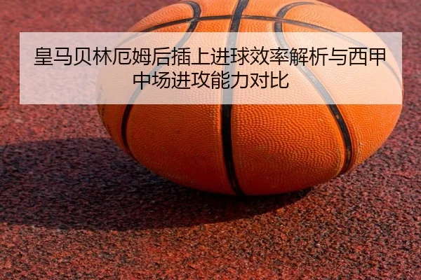 皇马贝林厄姆后插上进球效率解析与西甲中场进攻能力对比